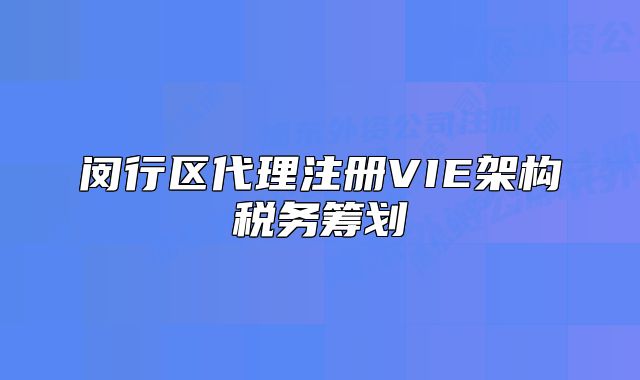 闵行区代理注册VIE架构税务筹划