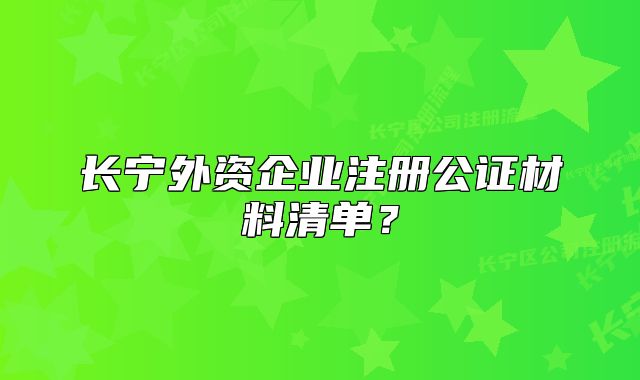 长宁外资企业注册公证材料清单？