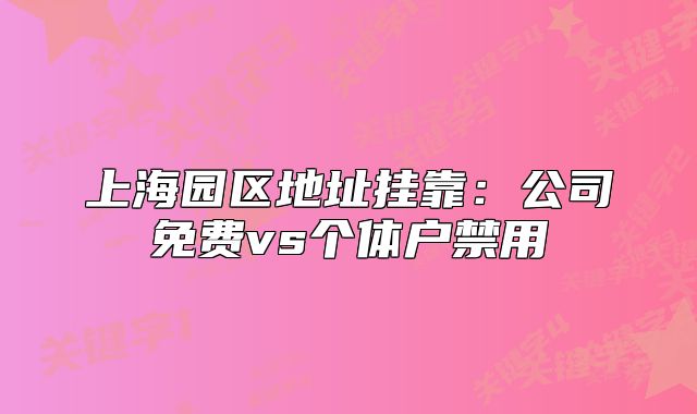 上海园区地址挂靠:公司免费vs个体户禁用
