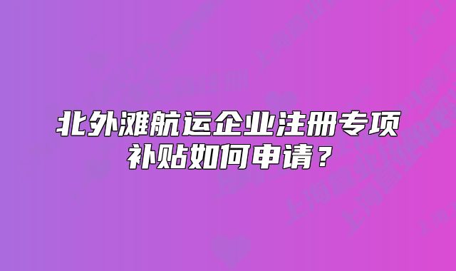 北外滩航运企业注册专项补贴如何申请?