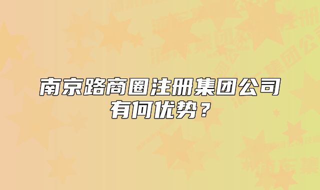南京路商圈注册集团公司有何优势?