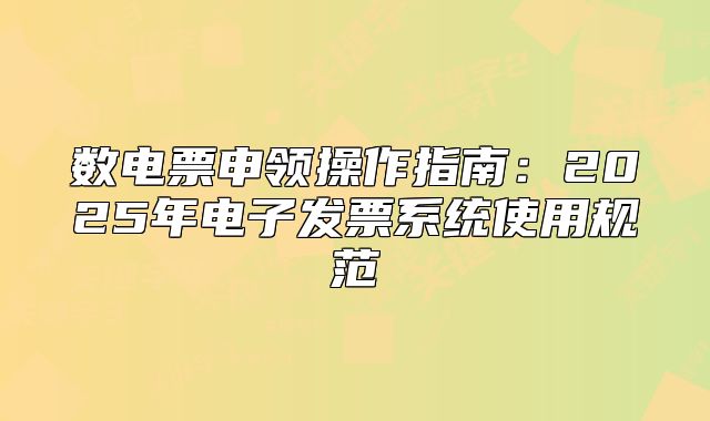 数电票申领操作指南：2025年电子发票系统使用规范