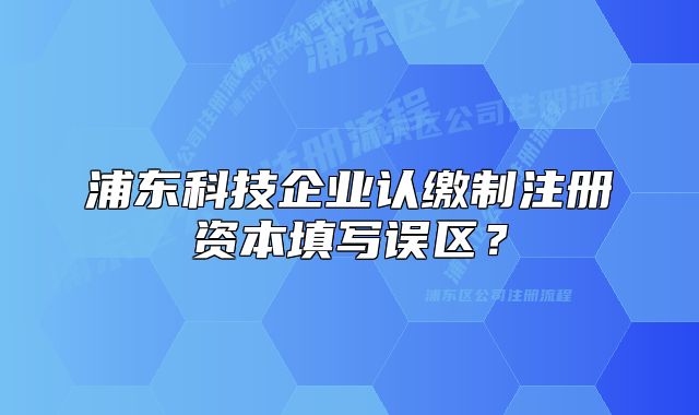 浦东科技企业认缴制注册资本填写误区？