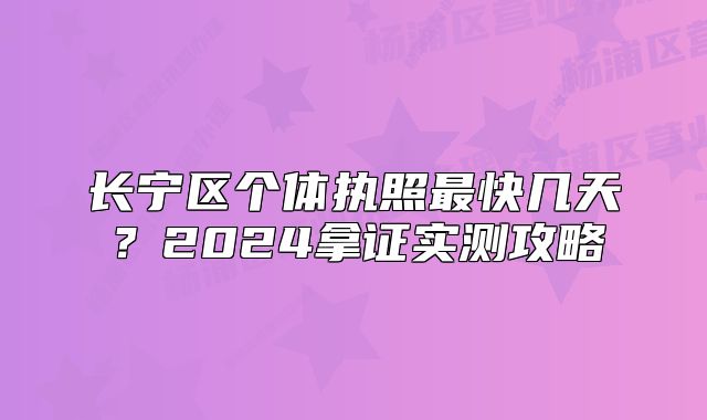 长宁区个体执照最快几天？2024拿证实测攻略