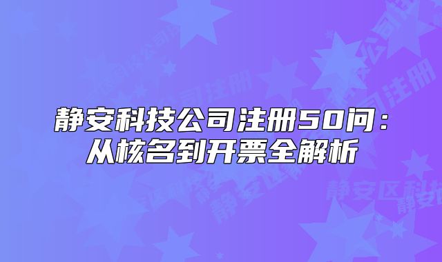 静安科技公司注册50问:从核名到开票全解析