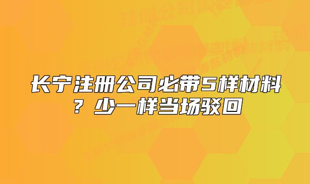 长宁注册公司必带5样材料？少一样当场驳回