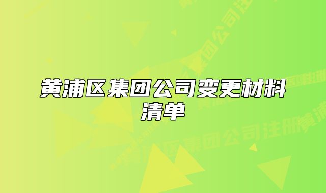 黄浦区集团公司变更材料清单