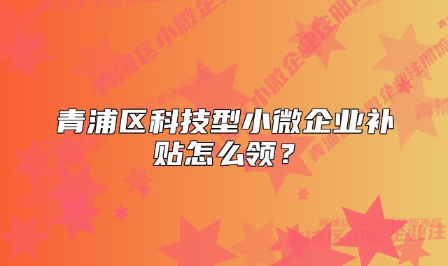 青浦区科技型小微企业补贴怎么领?