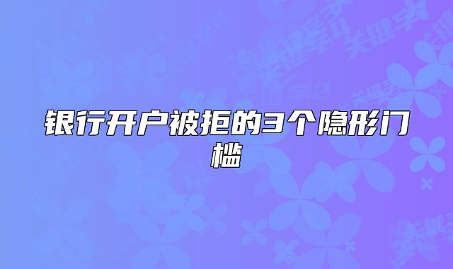 银行开户被拒的3个隐形门槛