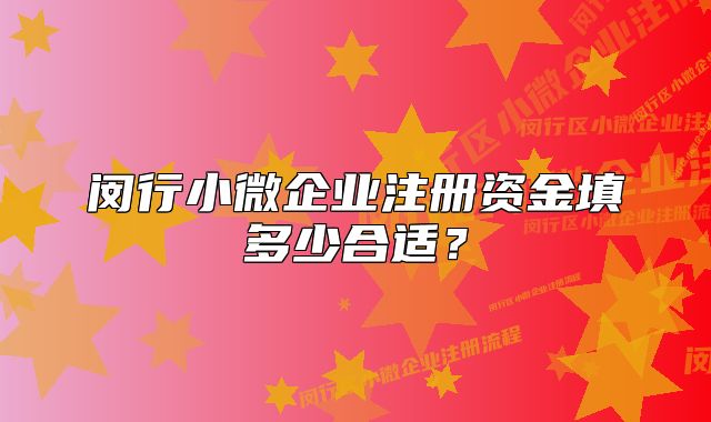 闵行小微企业注册资金填多少合适？