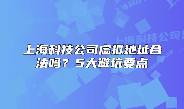 上海科技公司虚拟地址合法吗?5大避坑要点
