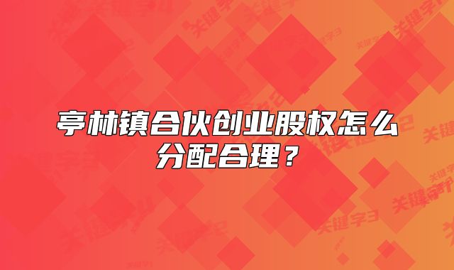 亭林镇合伙创业股权怎么分配合理？