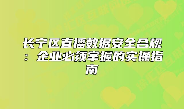 长宁区直播数据安全合规：企业必须掌握的实操指南