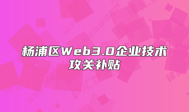 杨浦区Web3.0企业技术攻关补贴