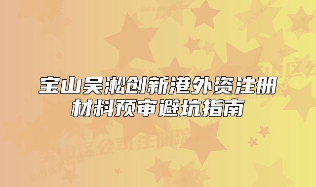 宝山吴淞创新港外资注册材料预审避坑指南
