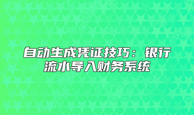 自动生成凭证技巧:银行流水导入财务系统