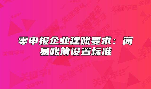零申报企业建账要求：简易账簿设置标准