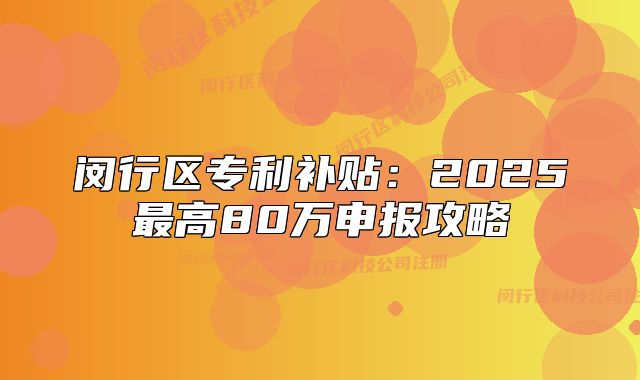 闵行区专利补贴:2025最高80万申报攻略