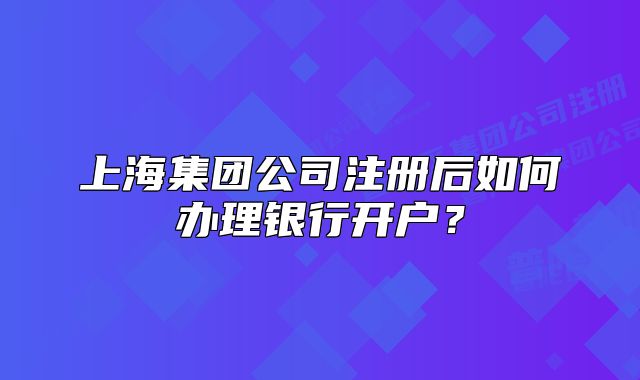 上海集团公司注册后如何办理银行开户?