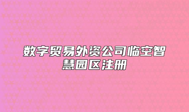 数字贸易外资公司临空智慧园区注册