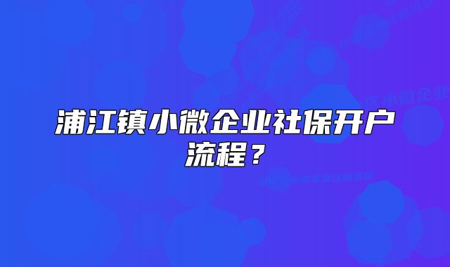 浦江镇小微企业社保开户流程？