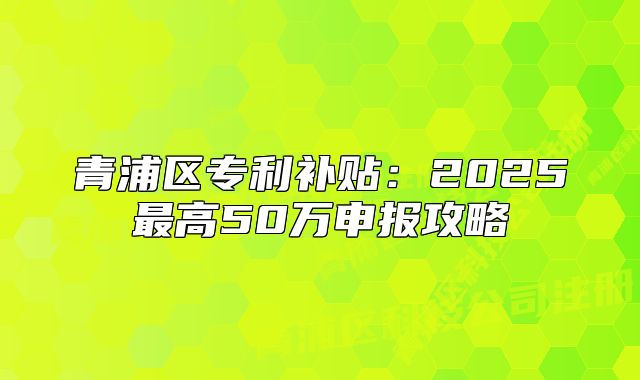 青浦区专利补贴:2025最高50万申报攻略