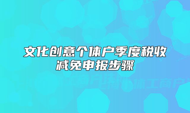 文化创意个体户季度税收减免申报步骤