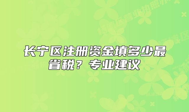 长宁区注册资金填多少最省税？专业建议