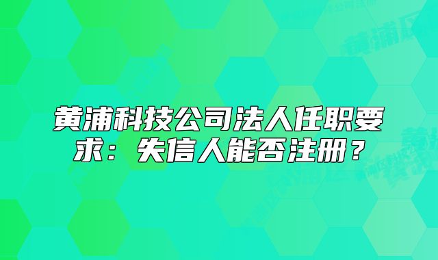 黄浦科技公司法人任职要求:失信人能否注册?