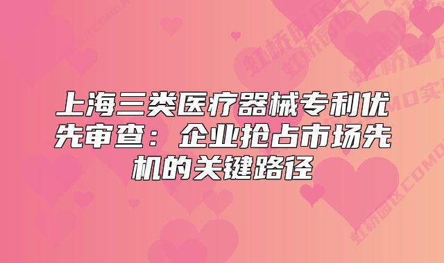 上海三类医疗器械专利优先审查：企业抢占市场先机的关键路径