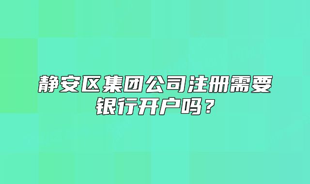 静安区集团公司注册需要银行开户吗?