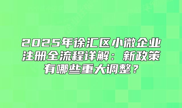 2025年徐汇区小微企业注册全流程详解:新政策有哪些重大调整?