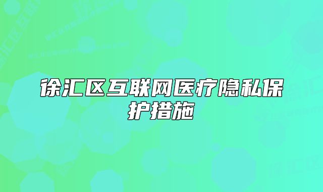徐汇区互联网医疗隐私保护措施