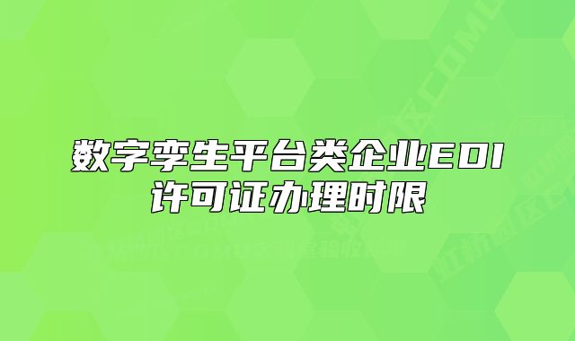 数字孪生平台类企业EDI许可证办理时限