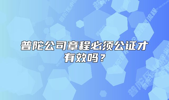 普陀公司章程必须公证才有效吗？