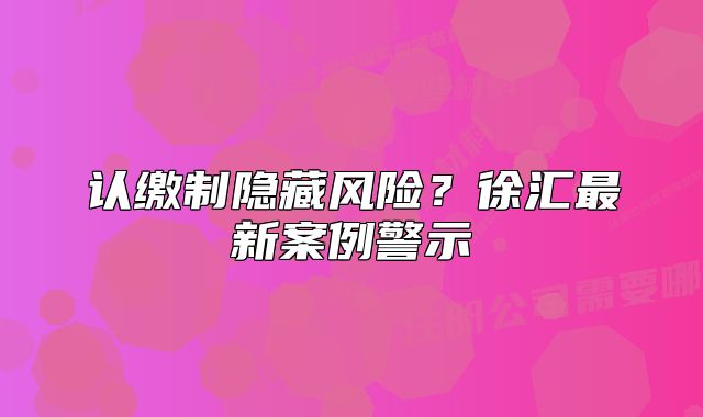 认缴制隐藏风险？徐汇最新案例警示