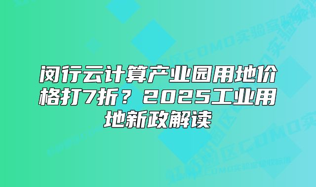 闵行云计算产业园用地价格打7折?2025工业用地新政解读