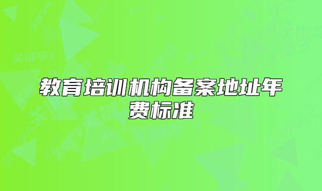 教育培训机构备案地址年费标准