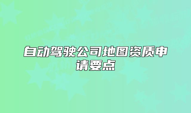 自动驾驶公司地图资质申请要点