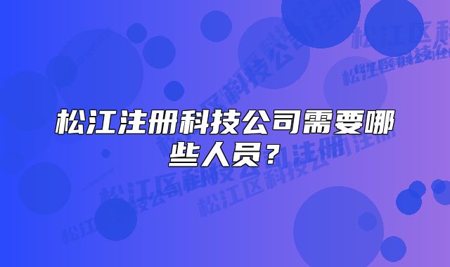 松江注册科技公司需要哪些人员?