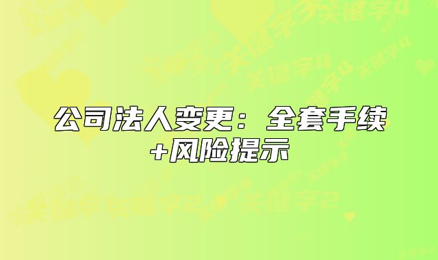 公司法人变更:全套手续+风险提示