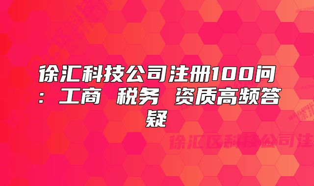 徐汇科技公司注册100问:工商 税务 资质高频答疑