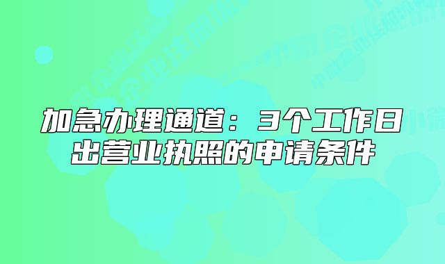 加急办理通道:3个工作日出营业执照的申请条件