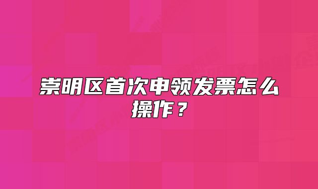 崇明区首次申领发票怎么操作?