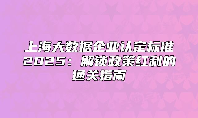 上海大数据企业认定标准2025:解锁政策红利的通关指南