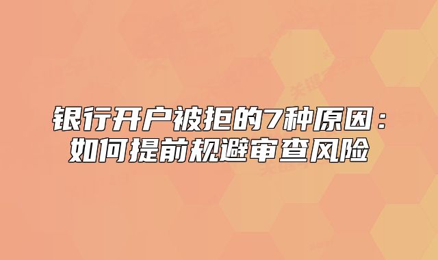 银行开户被拒的7种原因：如何提前规避审查风险