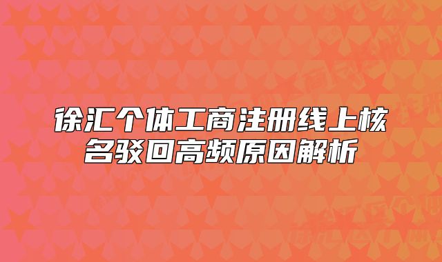 徐汇个体工商注册线上核名驳回高频原因解析