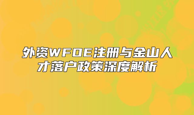 外资WFOE注册与金山人才落户政策深度解析