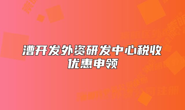 漕开发外资研发中心税收优惠申领
