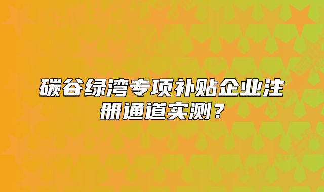 碳谷绿湾专项补贴企业注册通道实测?